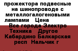 прожектора подвесные на шинопроводе с металлогалогеновыми лампами › Цена ­ 40 000 - Все города Электро-Техника » Другое   . Кабардино-Балкарская респ.,Нальчик г.